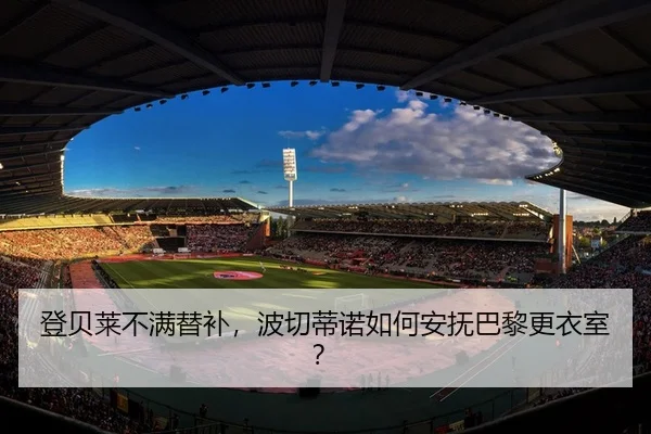 登贝莱不满替补，波切蒂诺如何安抚巴黎更衣室？